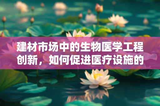 建材市场中的生物医学工程创新，如何促进医疗设施的可持续发展？