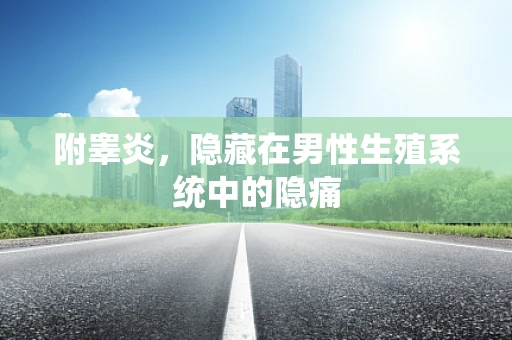 附睾炎，隐藏在男性生殖系统中的隐痛