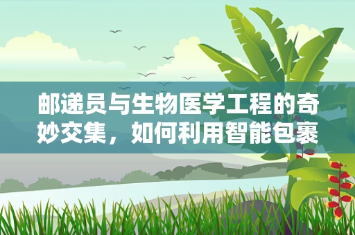 邮递员与生物医学工程的奇妙交集，如何利用智能包裹追踪技术提升医疗物资配送效率？