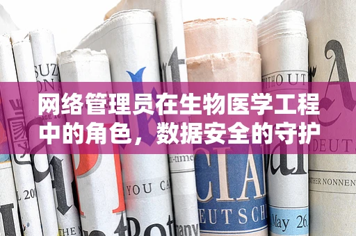 网络管理员在生物医学工程中的角色，数据安全的守护者还是创新推动者？
