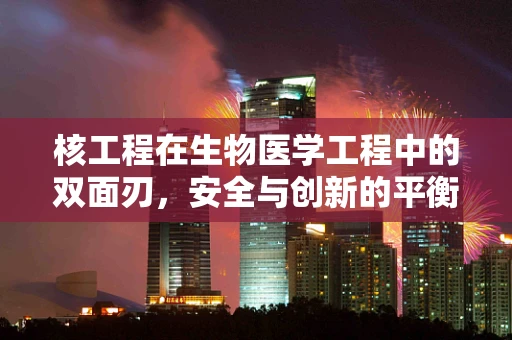 核工程在生物医学工程中的双面刃，安全与创新的平衡？