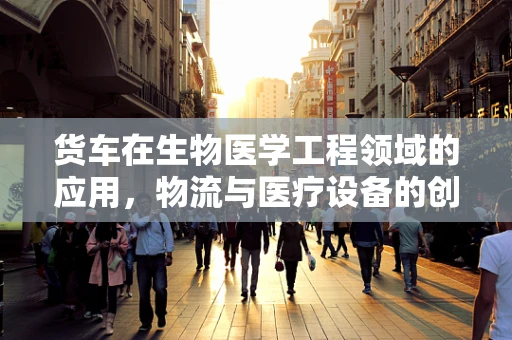 货车在生物医学工程领域的应用，物流与医疗设备的创新桥梁？