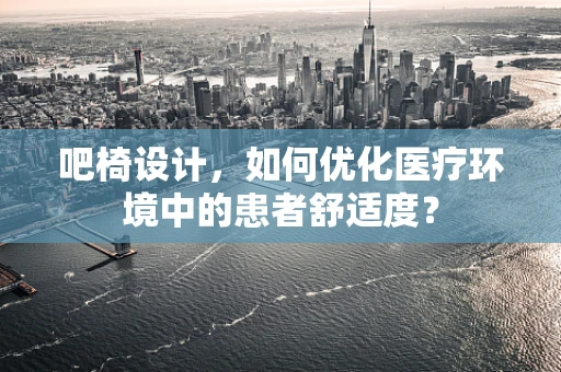 吧椅设计，如何优化医疗环境中的患者舒适度？