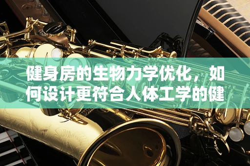健身房的生物力学优化，如何设计更符合人体工学的健身设备？