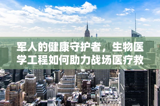 军人的健康守护者，生物医学工程如何助力战场医疗救援？