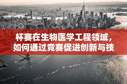杯赛在生物医学工程领域，如何通过竞赛促进创新与技能提升？