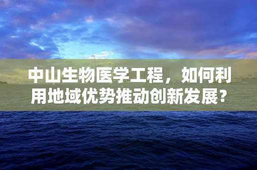 中山生物医学工程，如何利用地域优势推动创新发展？