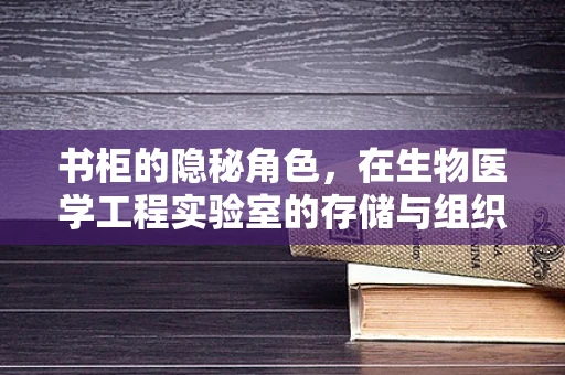 书柜的隐秘角色，在生物医学工程实验室的存储与组织中扮演的微妙作用