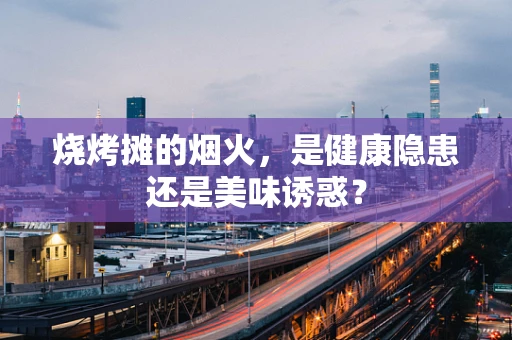 烧烤摊的烟火，是健康隐患还是美味诱惑？