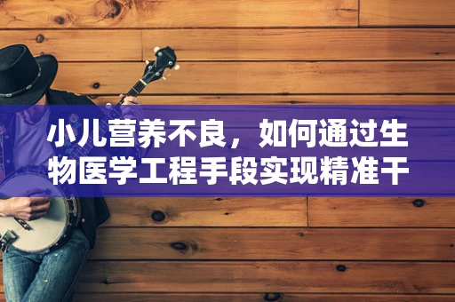 小儿营养不良，如何通过生物医学工程手段实现精准干预？