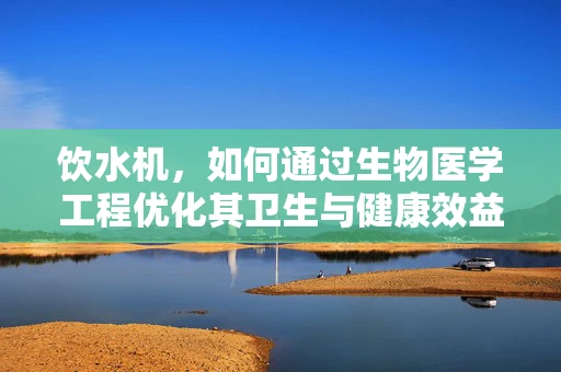饮水机，如何通过生物医学工程优化其卫生与健康效益？