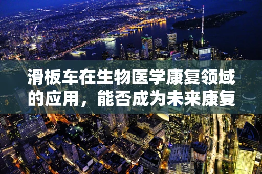滑板车在生物医学康复领域的应用，能否成为未来康复的新趋势？