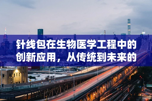 针线包在生物医学工程中的创新应用，从传统到未来的桥梁？