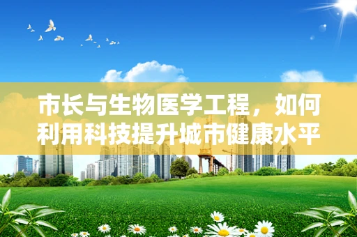 市长与生物医学工程，如何利用科技提升城市健康水平？