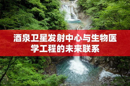 酒泉卫星发射中心与生物医学工程的未来联系