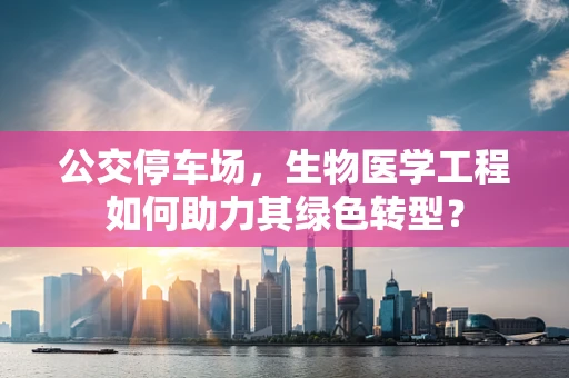 公交停车场，生物医学工程如何助力其绿色转型？