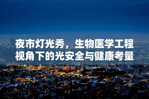 夜市灯光秀，生物医学工程视角下的光安全与健康考量