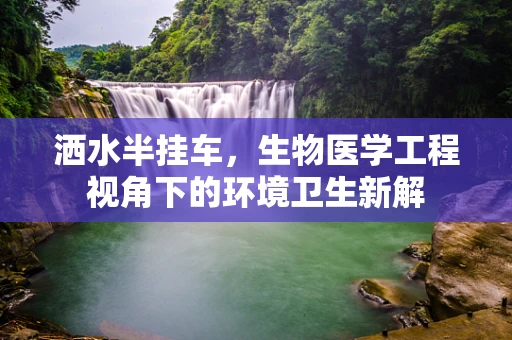 洒水半挂车，生物医学工程视角下的环境卫生新解