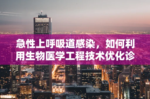 急性上呼吸道感染，如何利用生物医学工程技术优化诊断与治疗？