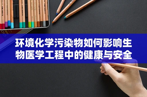 环境化学污染物如何影响生物医学工程中的健康与安全？