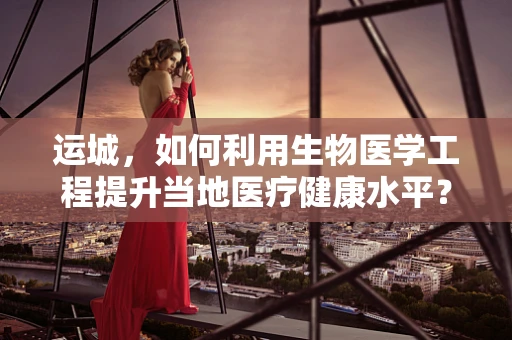 运城，如何利用生物医学工程提升当地医疗健康水平？