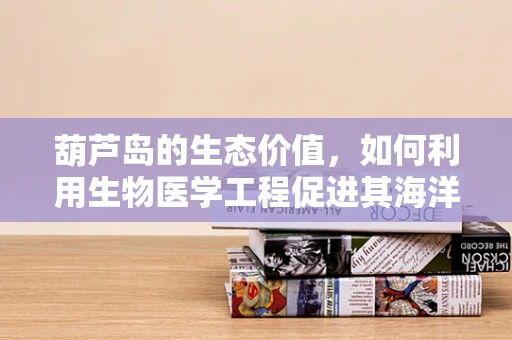 葫芦岛的生态价值，如何利用生物医学工程促进其海洋生态保护？
