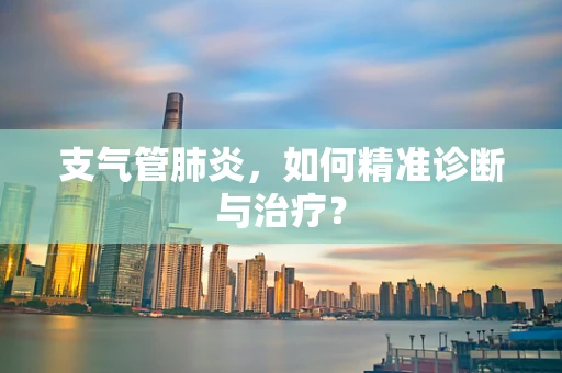 支气管肺炎，如何精准诊断与治疗？