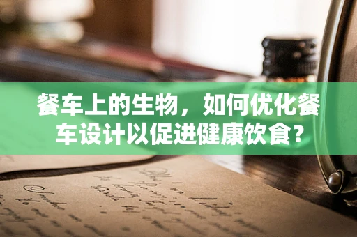 餐车上的生物，如何优化餐车设计以促进健康饮食？