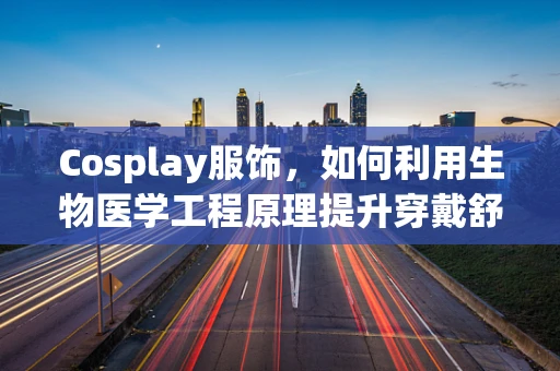 Cosplay服饰，如何利用生物医学工程原理提升穿戴舒适度与健康性？