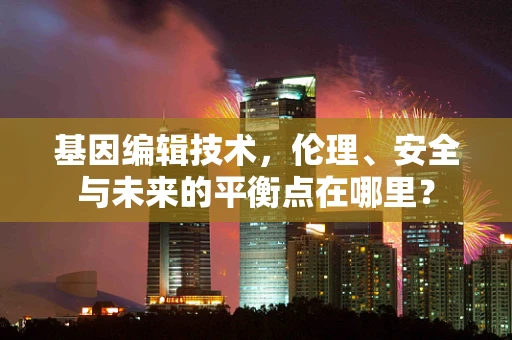 基因编辑技术，伦理、安全与未来的平衡点在哪里？