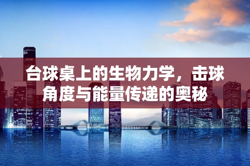 台球桌上的生物力学，击球角度与能量传递的奥秘