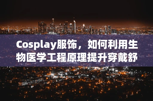 Cosplay服饰，如何利用生物医学工程原理提升穿戴舒适度与健康性？