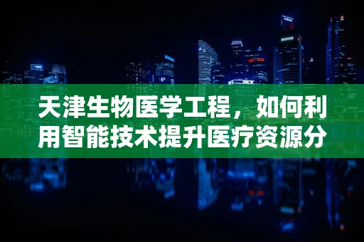 天津生物医学工程，如何利用智能技术提升医疗资源分配效率？