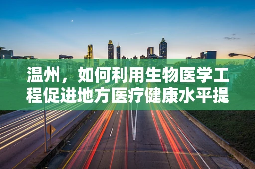 温州，如何利用生物医学工程促进地方医疗健康水平提升？
