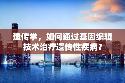 遗传学，如何通过基因编辑技术治疗遗传性疾病？