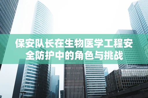 保安队长在生物医学工程安全防护中的角色与挑战