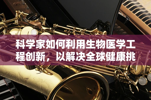 科学家如何利用生物医学工程创新，以解决全球健康挑战？