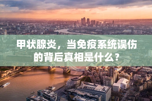 甲状腺炎，当免疫系统误伤的背后真相是什么？