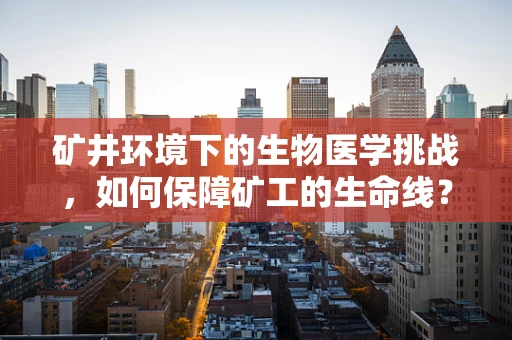 矿井环境下的生物医学挑战，如何保障矿工的生命线？
