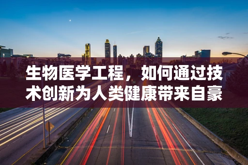 生物医学工程，如何通过技术创新为人类健康带来自豪的进步？