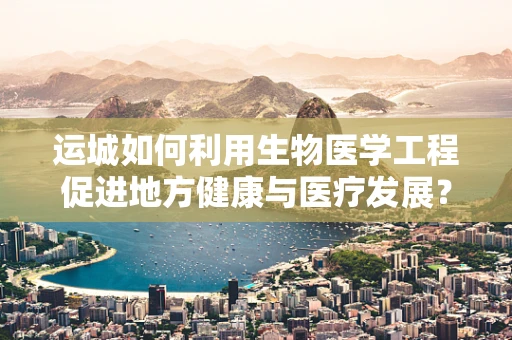 运城如何利用生物医学工程促进地方健康与医疗发展？