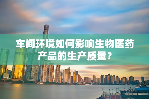 车间环境如何影响生物医药产品的生产质量？