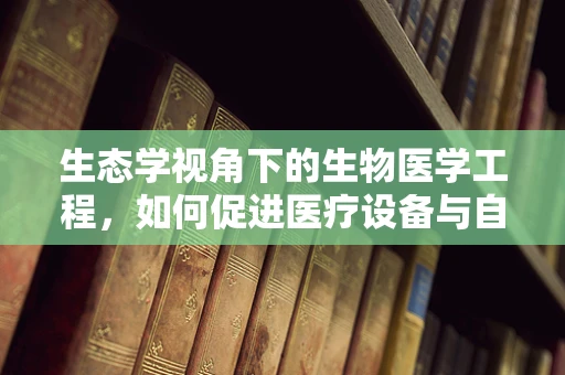 生态学视角下的生物医学工程，如何促进医疗设备与自然环境的和谐共生？