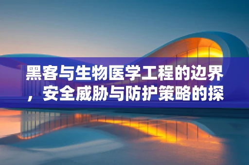 黑客与生物医学工程的边界，安全威胁与防护策略的探讨