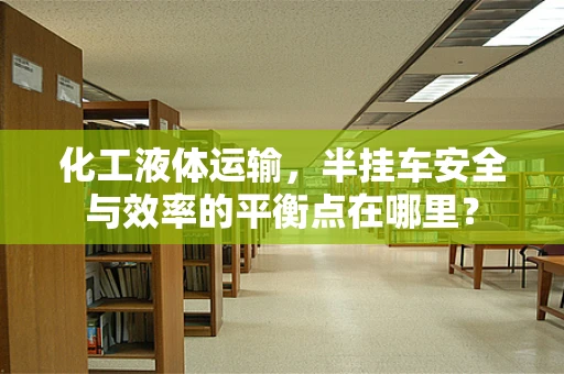 化工液体运输，半挂车安全与效率的平衡点在哪里？