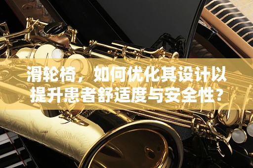 滑轮椅，如何优化其设计以提升患者舒适度与安全性？