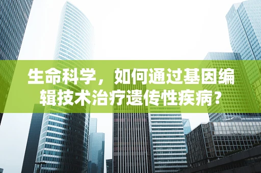 生命科学，如何通过基因编辑技术治疗遗传性疾病？