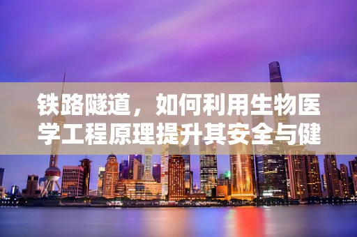 铁路隧道，如何利用生物医学工程原理提升其安全与健康性？