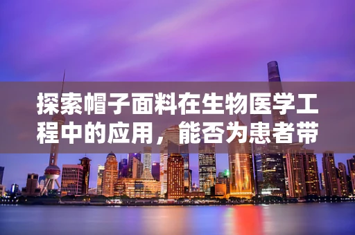 探索帽子面料在生物医学工程中的应用，能否为患者带来新的希望？