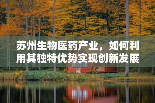 苏州生物医药产业，如何利用其独特优势实现创新发展？